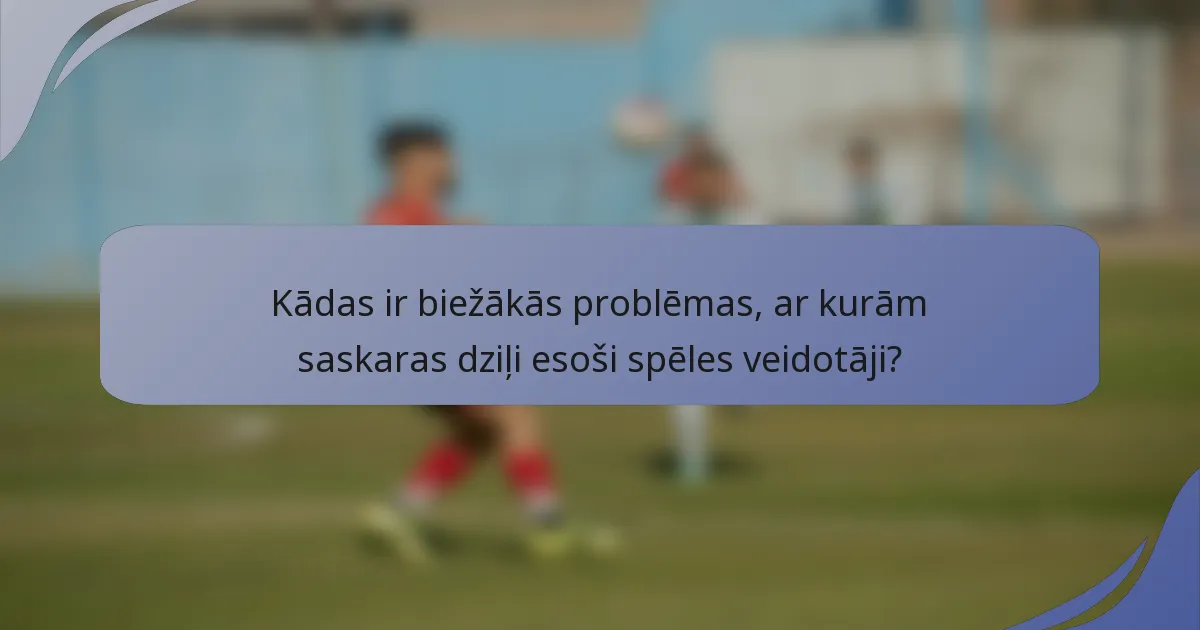 Kādas ir biežākās problēmas, ar kurām saskaras dziļi esoši spēles veidotāji?