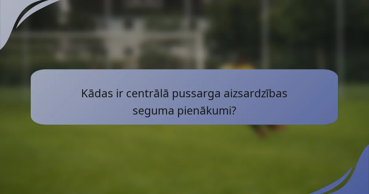 Kādas ir centrālā pussarga aizsardzības seguma pienākumi?