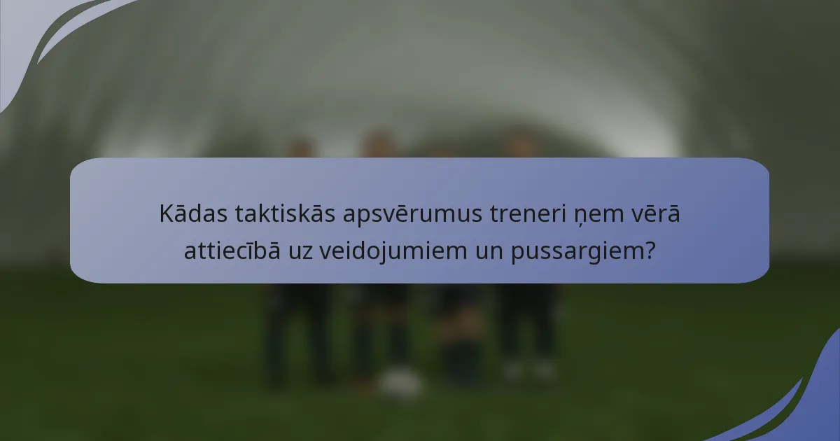 Kādas taktiskās apsvērumus treneri ņem vērā attiecībā uz veidojumiem un pussargiem?
