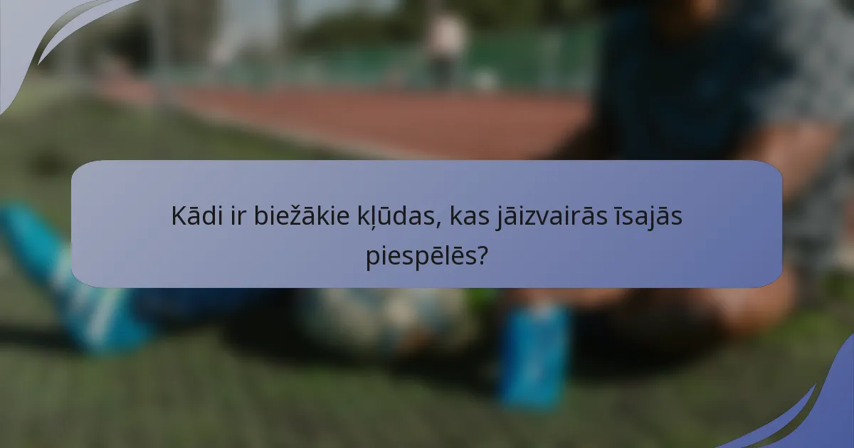Kādi ir biežākie kļūdas, kas jāizvairās īsajās piespēlēs?